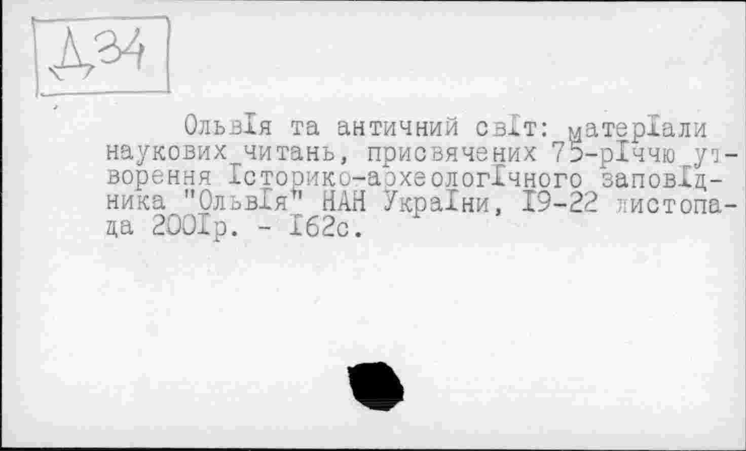 ﻿Ольвія та античний світ: матеріали наукових читань, присвячених 75-рІччю уз ворення Історико-аохеологічного заповідника "Ольвія" НАН України, 19-22 листопа ца 2ООІр. - Іб2с.